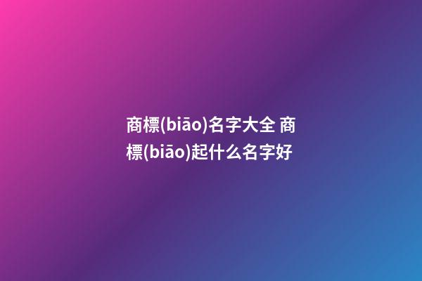 商標(biāo)名字大全 商標(biāo)起什么名字好-第1張-商標(biāo)起名-玄機(jī)派